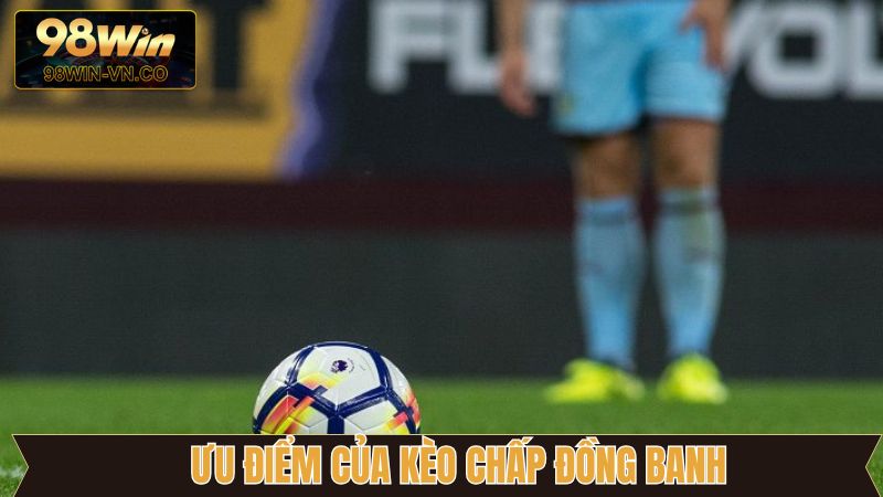 Lợi ích thú vị khi lựa chọn kèo chấp đồng banh trong trận đấu